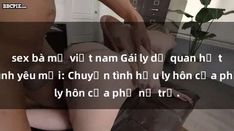 sex bà mẹ việt nam Gái ly dị quan hệ tìm kiếm tình yêu mới: Chuyện tình hậu ly hôn của phụ nữ trẻ.