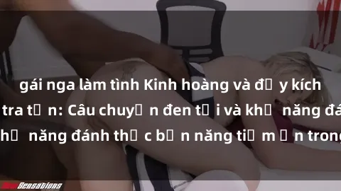 gái nga làm tình Kinh hoàng và đầy kích thích với phim sex tra tấn: Câu chuyện đen tối và khả năng đánh thức bản năng tiềm ẩn trong con người