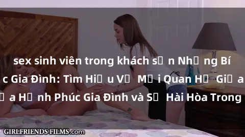 sex sinh viên trong khách sạn Những Bí Mật trong Tình Dục Gia Đình: Tìm Hiểu Về Mối Quan Hệ Giữa Hạnh Phúc Gia Đình và Sự Hài Hòa Trong Cuộc Sống Tình Dục