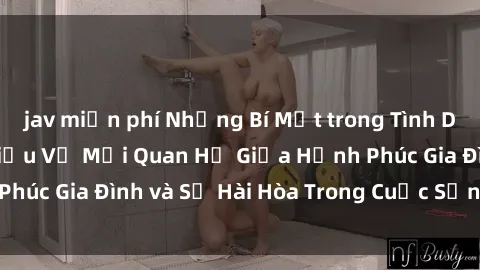 jav miễn phí Những Bí Mật trong Tình Dục Gia Đình: Tìm Hiểu Về Mối Quan Hệ Giữa Hạnh Phúc Gia Đình và Sự Hài Hòa Trong Cuộc Sống Tình Dục