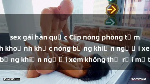 sex gái hàn quốc Clip nóng phòng tắm gây sốt: Cận cảnh khoảnh khắc nóng bỏng khiến người xem không thể rời mắt