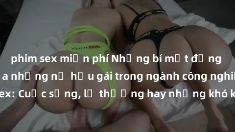 phim sex miễn phí Những bí mật đằng sau cuộc sống của những nữ hầu gái trong ngành công nghiệp sex: Cuộc sống, lẽ thường hay những khó khăn mà họ phải đối mặt.