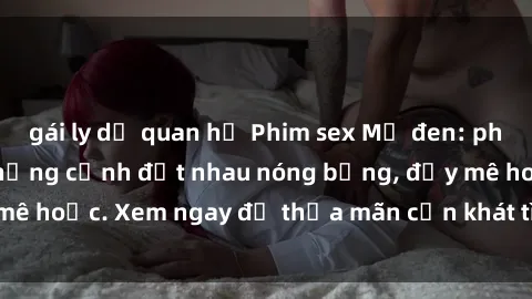 gái ly dị quan hệ Phim sex Mỹ đen: phút mãnh liệt với những cảnh địt nhau nóng bỏng, đầy mê hoặc. Xem ngay để thỏa mãn cơn khát tình dục của bạn!
