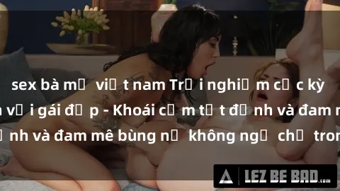 sex bà mẹ việt nam Trải nghiệm cực kỳ thú vị khi làm tình với gái đẹp - Khoái cảm tột đỉnh và đam mê bùng nổ không ngờ chỉ trong một đêm!