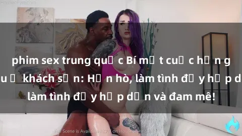 phim sex trung quốc Bí mật cuộc hẹn gái Việt lần đầu ở khách sạn: Hẹn hò, làm tình đầy hấp dẫn và đam mê!