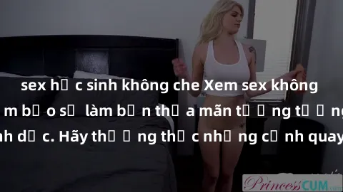 sex học sinh không che Xem sex không che HD miễn phí đảm bảo sẽ làm bạn thỏa mãn tưởng tượng và nhu cầu tình dục. Hãy thưởng thức những cảnh quay hấp dẫn và mãnh liệt ngay bây giờ!
