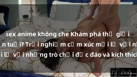 sex anime không che Khám phá thế giới sex trực tuyến: Hơn tuổi? Trải nghiệm cảm xúc mới lạ với những trò chơi độc đáo và kích thích người lớn