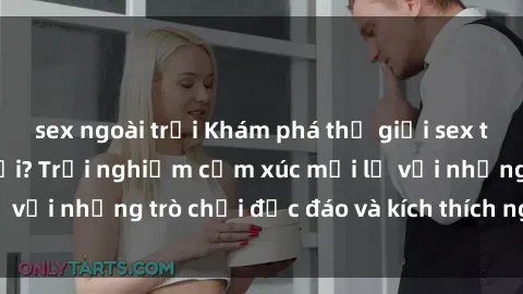 sex ngoài trời Khám phá thế giới sex trực tuyến: Hơn tuổi? Trải nghiệm cảm xúc mới lạ với những trò chơi độc đáo và kích thích người lớn
