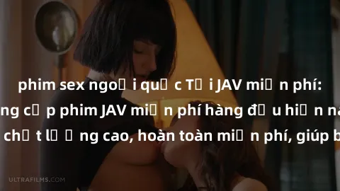 phim sex ngoại quốc Tải JAV miễn phí: Các trang web cung cấp phim JAV miễn phí hàng đầu hiện nay. Các tác phẩm chất lượng cao, hoàn toàn miễn phí, giúp bạn thỏa mãn niềm đam mê mà không tốn kém.