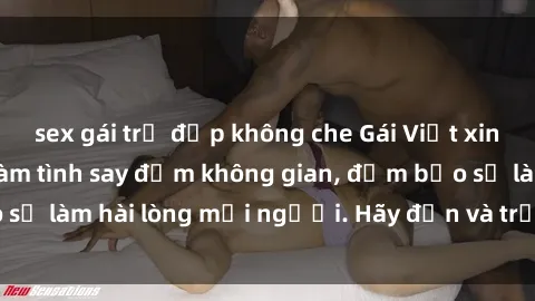 sex gái trẻ đẹp không che Gái Việt xinh đẹp, nồng nàn làm tình say đắm không gian, đảm bảo sẽ làm hài lòng mọi người. Hãy đến và trải nghiệm ngay!