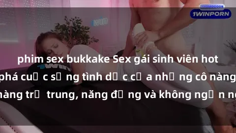 phim sex bukkake Sex gái sinh viên hot nhất: Cùng khám phá cuộc sống tình dục của những cô nàng trẻ trung, năng động và không ngần ngại thử nghiệm!