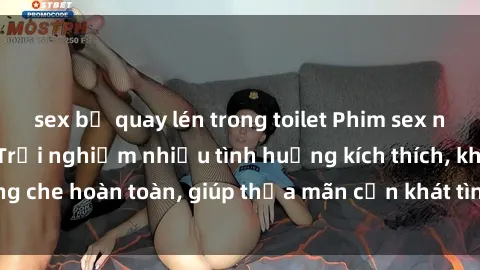 sex bị quay lén trong toilet Phim sex nữ sinh mới nhất: Trải nghiệm nhiều tình huống kích thích, không che hoàn toàn, giúp thỏa mãn cơn khát tình dục của các bạn trẻ