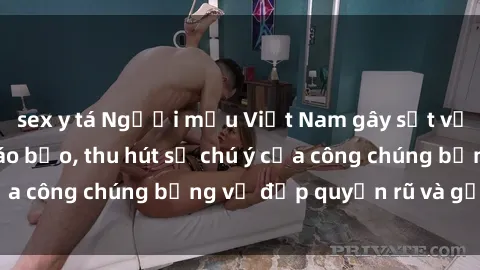sex y tá Người mẫu Việt Nam gây sốt với loạt shoot ảnh táo bạo, thu hút sự chú ý của công chúng bằng vẻ đẹp quyến rũ và gợi cảm.