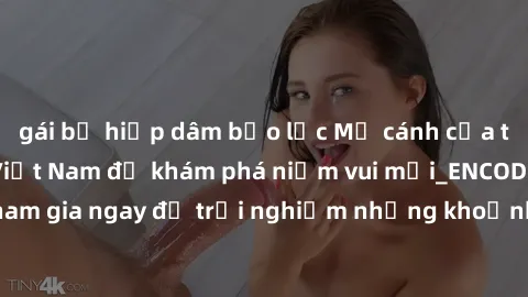 gái bị hiếp dâm bạo lực Mở cánh cửa thế giới sex MILF Việt Nam để khám phá niềm vui mới_ENCODE_
. Hãy tham gia ngay để trải nghiệm những khoảnh khắc đầy kích thích và đam mê.