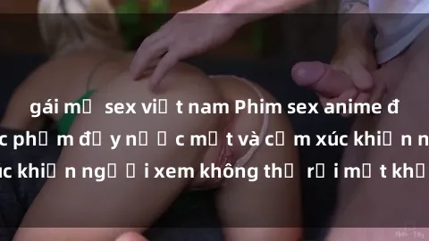 gái mỹ sex việt nam Phim sex anime đỉnh cao: Những tác phẩm đầy nước mắt và cảm xúc khiến người xem không thể rời mắt khỏi màn hình