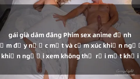 gái già dâm đãng Phim sex anime đỉnh cao: Những tác phẩm đầy nước mắt và cảm xúc khiến người xem không thể rời mắt khỏi màn hình