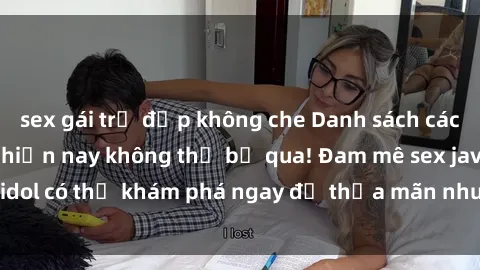 sex gái trẻ đẹp không che Danh sách các idol JAV hot nhất hiện nay không thể bỏ qua! Đam mê sex jav idol có thể khám phá ngay để thỏa mãn nhu cầu giải trí của mình!
